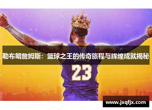 勒布朗詹姆斯：篮球之王的传奇旅程与辉煌成就揭秘
