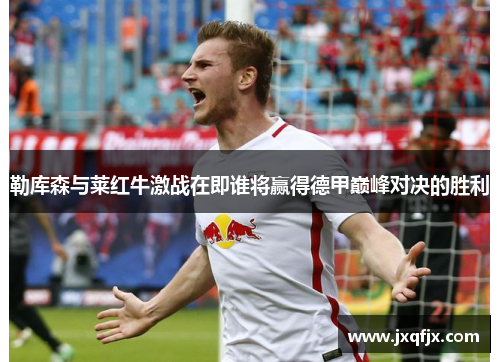勒库森与莱红牛激战在即谁将赢得德甲巅峰对决的胜利